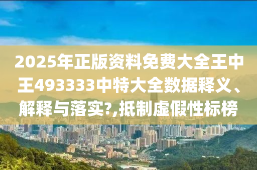 2025年正版资料免费大全王中王493333中特大全数据释义、解释与落实?,抵制虚假性标榜