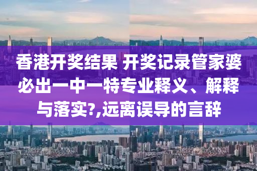 香港开奖结果 开奖记录管家婆必出一中一特专业释义、解释与落实?,远离误导的言辞