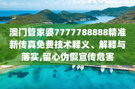 澳门管家婆7777788888精准新传真免费技术释义、解释与落实,留心伪假宣传危害