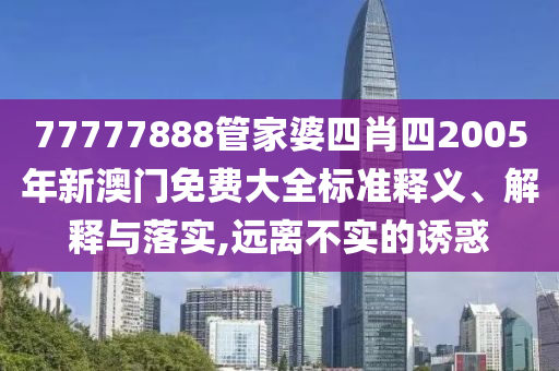 77777888管家婆四肖四2005年新澳门免费大全标准释义、解释与落实,远离不实的诱惑