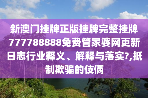 新澳门挂牌正版挂牌完整挂牌777788888免费管家婆网更新日志行业释义、解释与落实?,抵制欺骗的伎俩