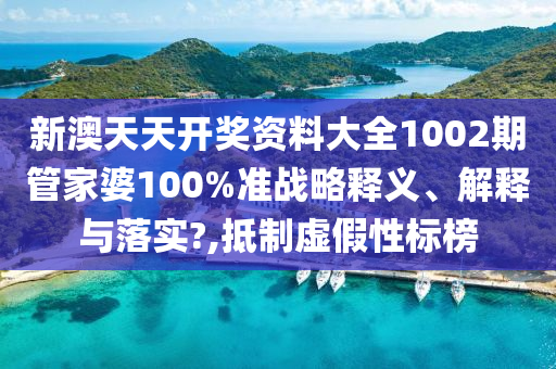 新澳天天开奖资料大全1002期管家婆100%准战略释义、解释与落实?,抵制虚假性标榜
