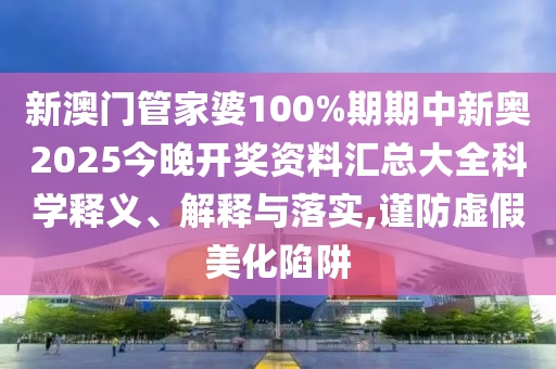 新澳门管家婆100%期期中新奥2025今晚开奖资料汇总大全科学释义、解释与落实,谨防虚假美化陷阱