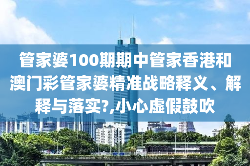 管家婆100期期中管家香港和澳门彩管家婆精准战略释义、解释与落实?,小心虚假鼓吹