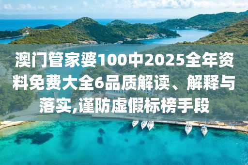 澳门管家婆100中2025全年资料免费大全6品质解读、解释与落实,谨防虚假标榜手段