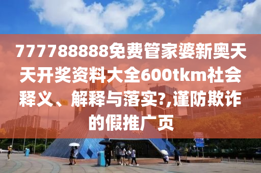 777788888免费管家婆新奥天天开奖资料大全600tkm社会释义、解释与落实?,谨防欺诈的假推广页