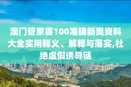 澳门管家婆100准确新奥资料大全实用释义、解释与落实,杜绝虚假诱导链
