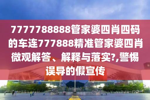 7777788888管家婆四肖四码的车连777888精准管家婆四肖微观解答、解释与落实?,警惕误导的假宣传