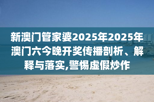 新澳门管家婆2025年2025年澳门六今晚开奖传播剖析、解释与落实,警惕虚假炒作