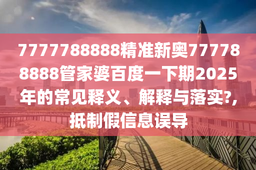 7777788888精准新奥777788888管家婆百度一下期2025年的常见释义、解释与落实?,抵制假信息误导