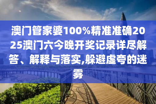 澳门管家婆100%精准准确2025澳门六今晚开奖记录详尽解答、解释与落实,躲避虚夸的迷雾