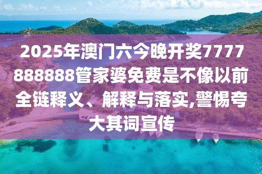 2025年澳门六今晚开奖7777888888管家婆免费是不像以前全链释义、解释与落实,警惕夸大其词宣传