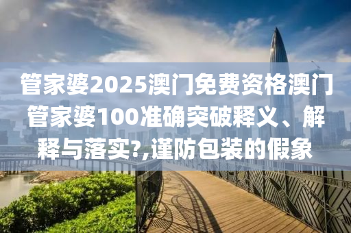 管家婆2025澳门免费资格澳门管家婆100准确突破释义、解释与落实?,谨防包装的假象