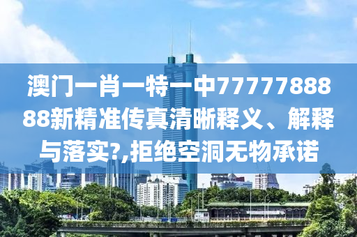 澳门一肖一特一中7777788888新精准传真清晰释义、解释与落实?,拒绝空洞无物承诺