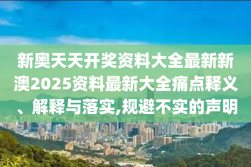 新奥天天开奖资料大全最新新澳2025资料最新大全痛点释义、解释与落实,规避不实的声明