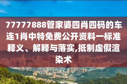 77777888管家婆四肖四码的车连1肖中特免费公开资料一标准释义、解释与落实,抵制虚假渲染术