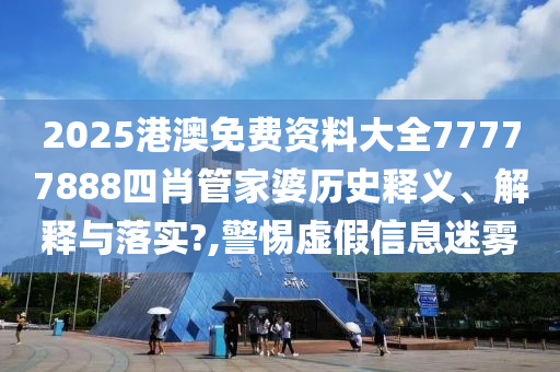 2025港澳免费资料大全77777888四肖管家婆历史释义、解释与落实?,警惕虚假信息迷雾