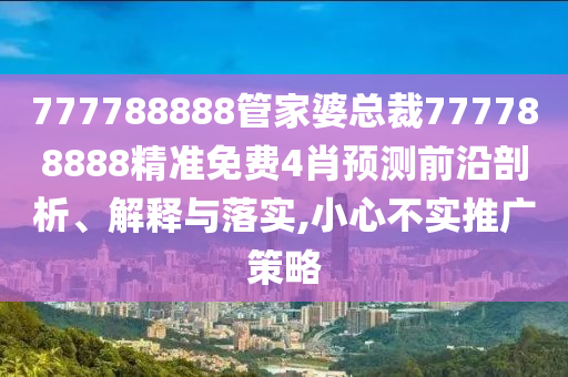 777788888管家婆总裁777788888精准免费4肖预测前沿剖析、解释与落实,小心不实推广策略