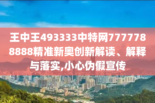 王中王493333中特网7777788888精准新奥创新解读、解释与落实,小心伪假宣传