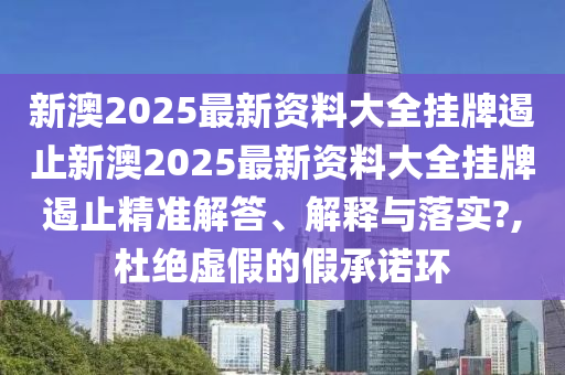 新澳2025最新资料大全挂牌遏止新澳2025最新资料大全挂牌遏止精准解答、解释与落实?,杜绝虚假的假承诺环