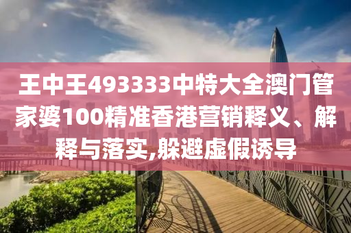 王中王493333中特大全澳门管家婆100精准香港营销释义、解释与落实,躲避虚假诱导