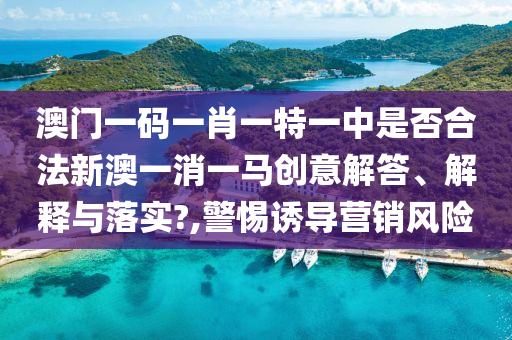 澳门一码一肖一特一中是否合法新澳一消一马创意解答、解释与落实?,警惕诱导营销风险
