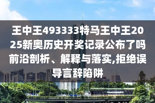 王中王493333特马王中王2025新奥历史开奖记录公布了吗前沿剖析、解释与落实,拒绝误导言辞陷阱