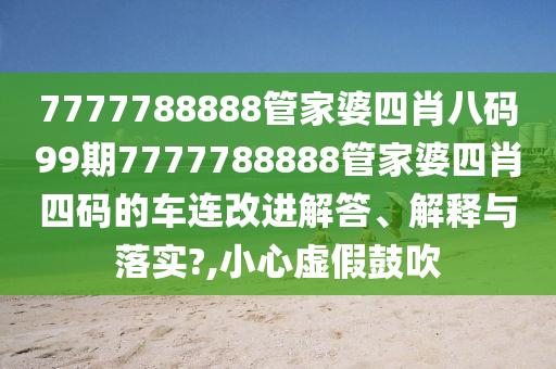 7777788888管家婆四肖八码99期7777788888管家婆四肖四码的车连改进解答、解释与落实?,小心虚假鼓吹