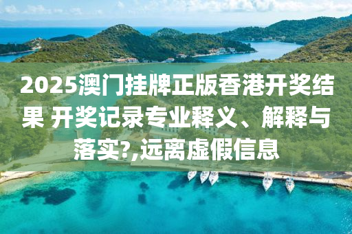 2025澳门挂牌正版香港开奖结果 开奖记录专业释义、解释与落实?,远离虚假信息