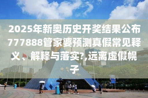 2025年新奥历史开奖结果公布777888管家婆预测真假常见释义、解释与落实?,远离虚假幌子