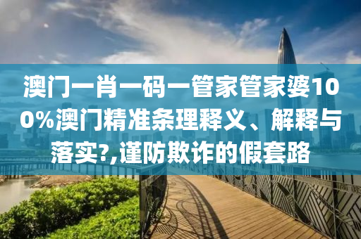 澳门一肖一码一管家管家婆100%澳门精准条理释义、解释与落实?,谨防欺诈的假套路