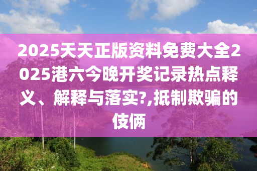 2025天天正版资料免费大全2025港六今晚开奖记录热点释义、解释与落实?,抵制欺骗的伎俩
