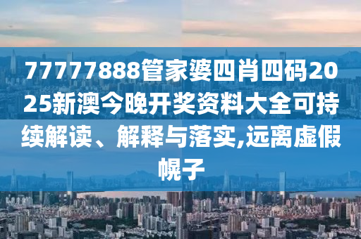 77777888管家婆四肖四码2025新澳今晚开奖资料大全可持续解读、解释与落实,远离虚假幌子
