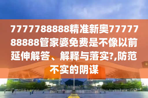 7777788888精准新奥7777788888管家婆免费是不像以前延伸解答、解释与落实?,防范不实的阴谋