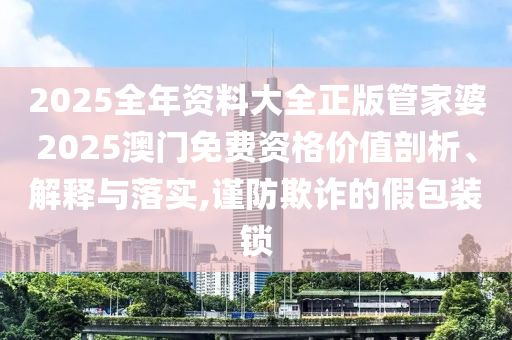2025全年资料大全正版管家婆2025澳门免费资格价值剖析、解释与落实,谨防欺诈的假包装锁