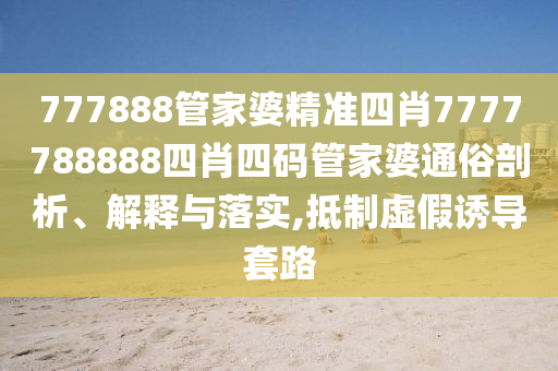 777888管家婆精准四肖7777788888四肖四码管家婆通俗剖析、解释与落实,抵制虚假诱导套路