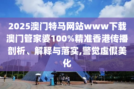 2025澳门特马网站www下载澳门管家婆100%精准香港传播剖析、解释与落实,警觉虚假美化