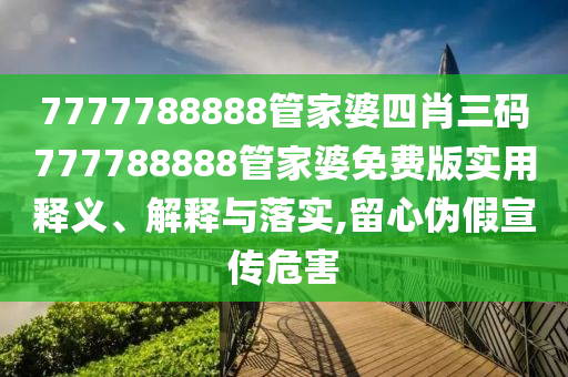 7777788888管家婆四肖三码777788888管家婆免费版实用释义、解释与落实,留心伪假宣传危害