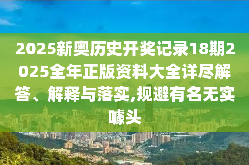 2025新奥历史开奖记录18期2025全年正版资料大全详尽解答、解释与落实,规避有名无实噱头