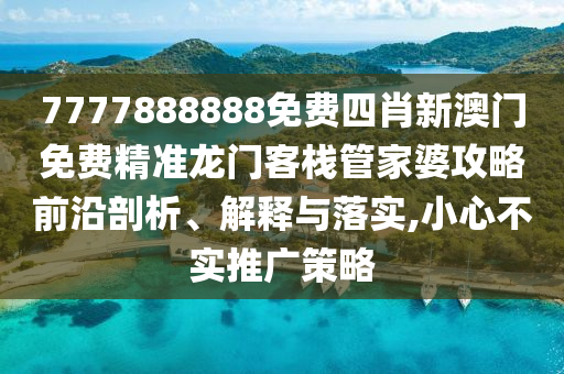 7777888888免费四肖新澳门免费精准龙门客栈管家婆攻略前沿剖析、解释与落实,小心不实推广策略