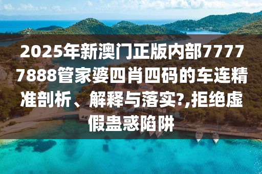 2025年新澳门正版内部77777888管家婆四肖四码的车连精准剖析、解释与落实?,拒绝虚假蛊惑陷阱
