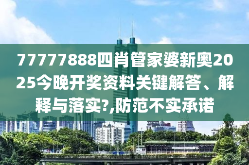 77777888四肖管家婆新奥2025今晚开奖资料关键解答、解释与落实?,防范不实承诺