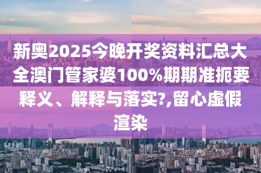 新奥2025今晚开奖资料汇总大全澳门管家婆100%期期准扼要释义、解释与落实?,留心虚假渲染