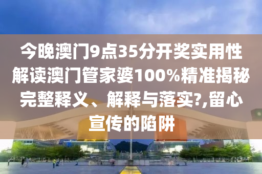 今晚澳门9点35分开奖实用性解读澳门管家婆100%精准揭秘完整释义、解释与落实?,留心宣传的陷阱