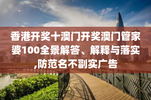 香港开奖十澳门开奖澳门管家婆100全景解答、解释与落实,防范名不副实广告