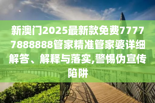 新澳门2025最新款免费77777888888管家精准管家婆详细解答、解释与落实,警惕伪宣传陷阱