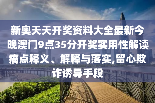 新奥天天开奖资料大全最新今晚澳门9点35分开奖实用性解读痛点释义、解释与落实,留心欺诈诱导手段