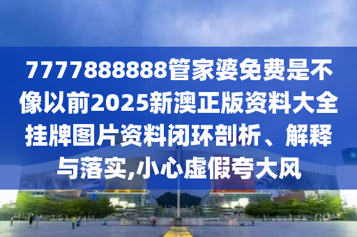 7777888888管家婆免费是不像以前2025新澳正版资料大全挂牌图片资料闭环剖析、解释与落实,小心虚假夸大风