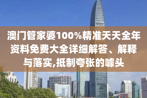 澳门管家婆100%精准天天全年资料免费大全详细解答、解释与落实,抵制夸张的噱头