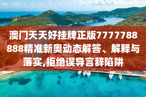 澳门天天好挂牌正版7777788888精准新奥动态解答、解释与落实,拒绝误导言辞陷阱